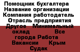 Помощник бухгалтера › Название организации ­ Компания-работодатель › Отрасль предприятия ­ Другое › Минимальный оклад ­ 15 000 - Все города Работа » Вакансии   . Крым,Судак